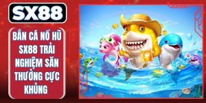 Bắn Cá Nổ Hũ SX88 Trải Nghiệm Săn Thưởng Cực Khủng 