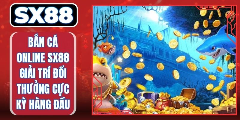 Bắn Cá Online SX88 Giải Trí Đổi Thưởng Cực Kỳ Hàng Đầu