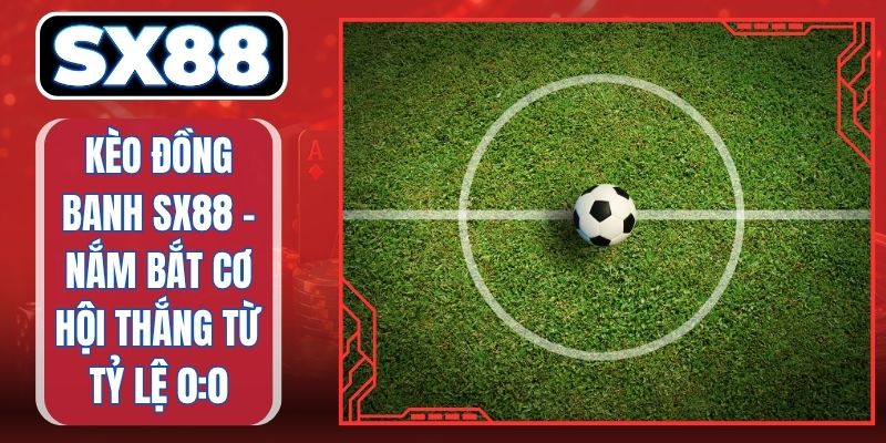 Kèo Đồng Banh SX88 - Nắm Bắt Cơ Hội Thắng Từ Tỷ Lệ 0:0